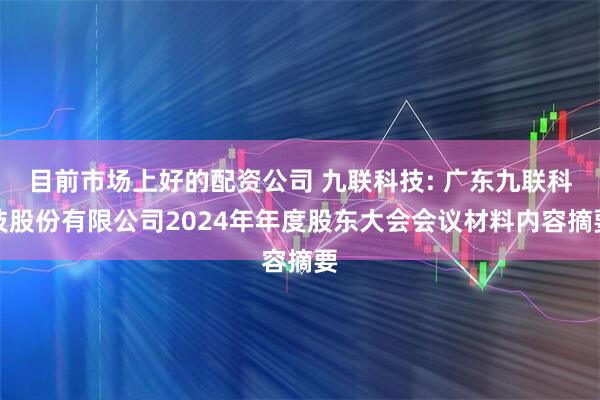 目前市场上好的配资公司 九联科技: 广东九联科技股份有限公司2024年年度股东大会会议材料内容摘要