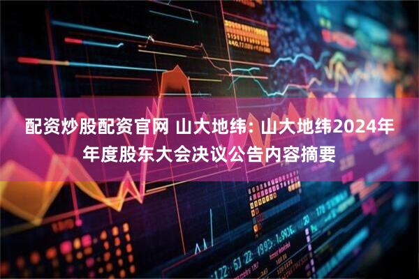 配资炒股配资官网 山大地纬: 山大地纬2024年年度股东大会决议公告内容摘要