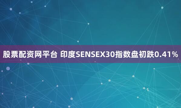 股票配资网平台 印度SENSEX30指数盘初跌0.41%