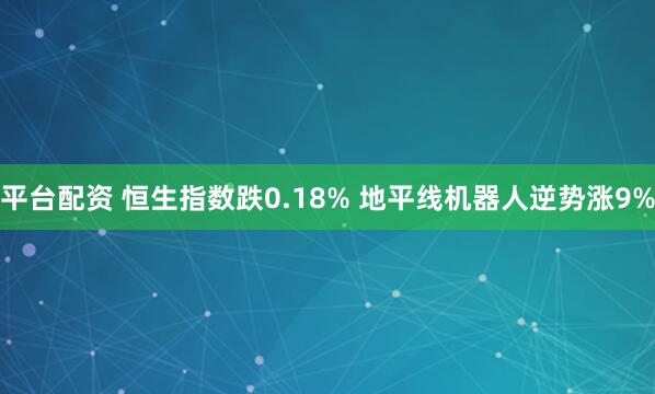 平台配资 恒生指数跌0.18% 地平线机器人逆势涨9%