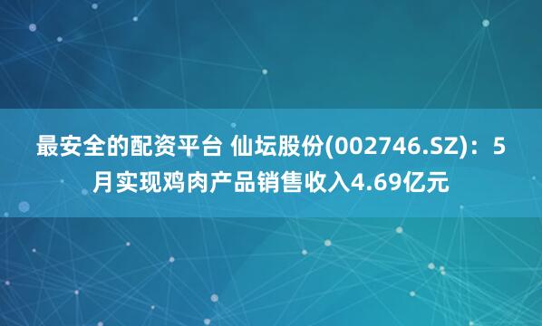 最安全的配资平台 仙坛股份(002746.SZ)：5月实现鸡肉产品销售收入4.69亿元