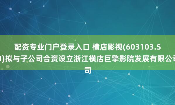 配资专业门户登录入口 横店影视(603103.SH)拟与子公司合资设立浙江横店巨擎影院发展有限公司