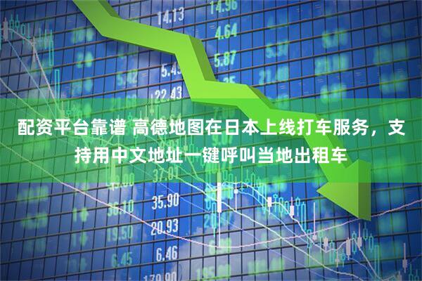 配资平台靠谱 高德地图在日本上线打车服务，支持用中文地址一键呼叫当地出租车