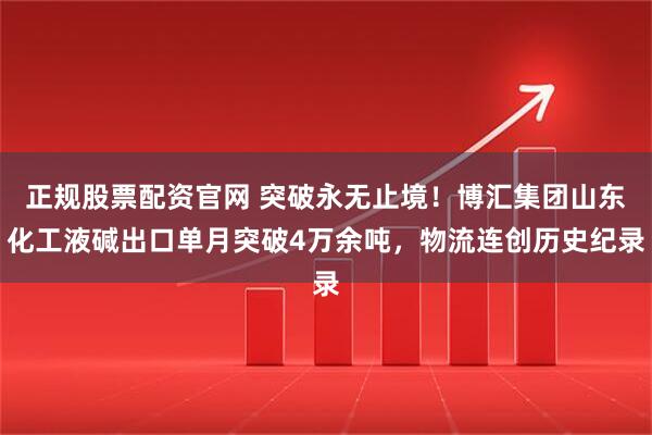 正规股票配资官网 突破永无止境！博汇集团山东化工液碱出口单月突破4万余吨，物流连创历史纪录