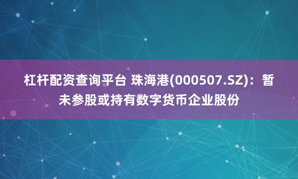 杠杆配资查询平台 珠海港(000507.SZ)：暂未参股或持有数字货币企业股份