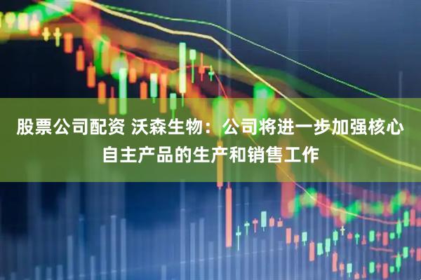 股票公司配资 沃森生物：公司将进一步加强核心自主产品的生产和销售工作