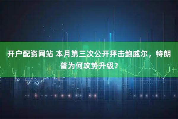 开户配资网站 本月第三次公开抨击鲍威尔，特朗普为何攻势升级？