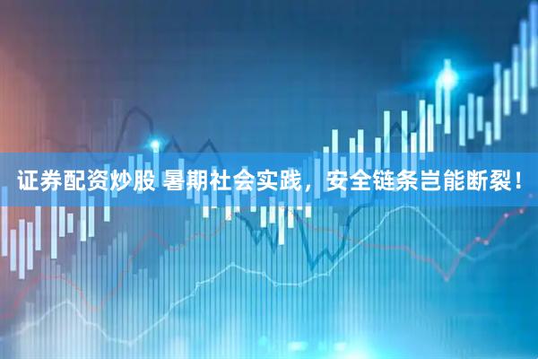 证券配资炒股 暑期社会实践，安全链条岂能断裂！