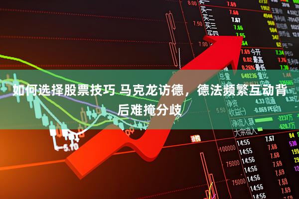 如何选择股票技巧 马克龙访德，德法频繁互动背后难掩分歧