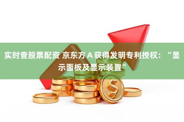实时查股票配资 京东方Ａ获得发明专利授权：“显示面板及显示装置”