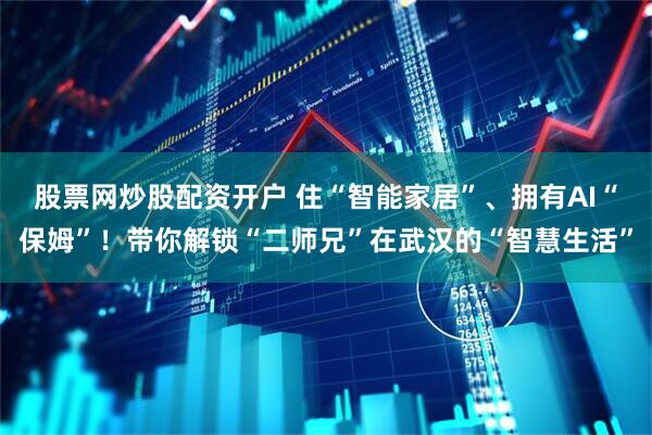 股票网炒股配资开户 住“智能家居”、拥有AI“保姆”！带你解锁“二师兄”在武汉的“智慧生活”