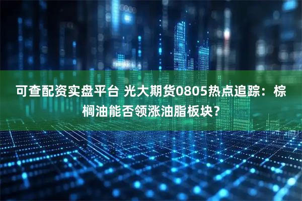 可查配资实盘平台 光大期货0805热点追踪：棕榈油能否领涨油脂板块？