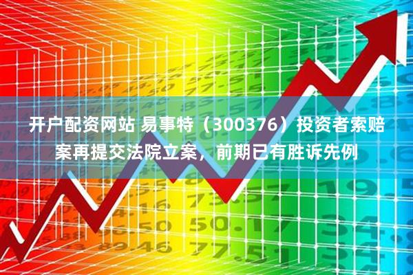 开户配资网站 易事特（300376）投资者索赔案再提交法院立案，前期已有胜诉先例