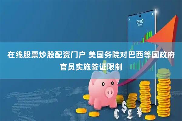 在线股票炒股配资门户 美国务院对巴西等国政府官员实施签证限制