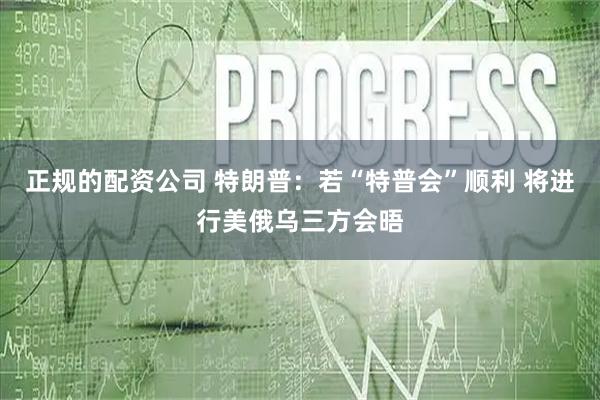 正规的配资公司 特朗普：若“特普会”顺利 将进行美俄乌三方会晤
