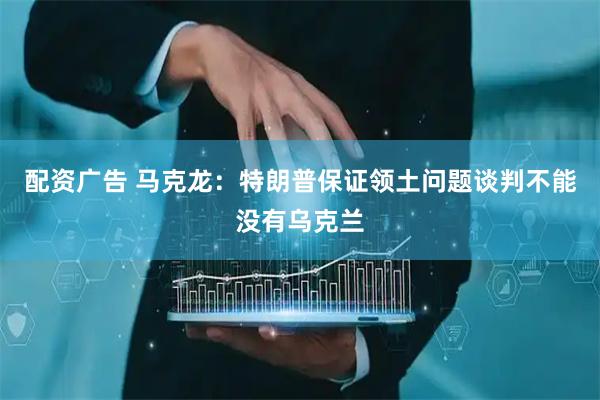 配资广告 马克龙：特朗普保证领土问题谈判不能没有乌克兰