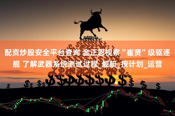 配资炒股安全平台查询 金正恩视察“崔贤”级驱逐舰 了解武器系统测试过程_舰艇_按计划_运营