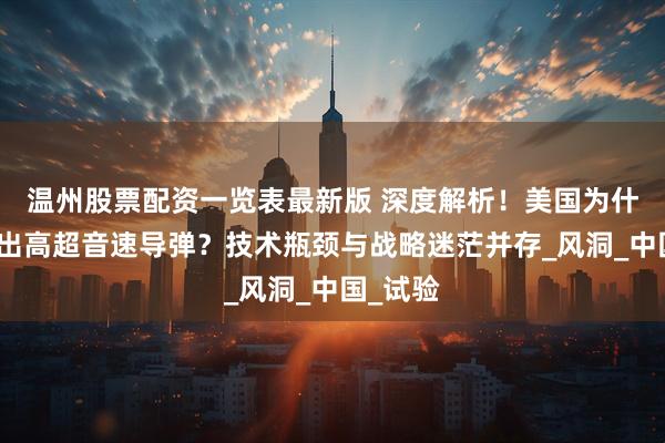 温州股票配资一览表最新版 深度解析！美国为什么搞不出高超音速导弹？技术瓶颈与战略迷茫并存_风洞_中国_试验