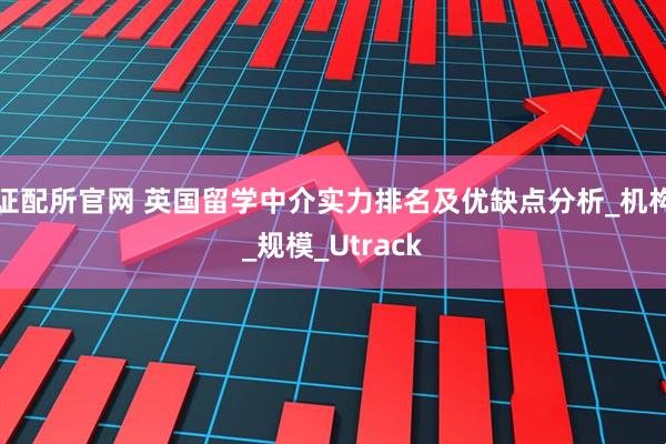 证配所官网 英国留学中介实力排名及优缺点分析_机构_规模_Utrack