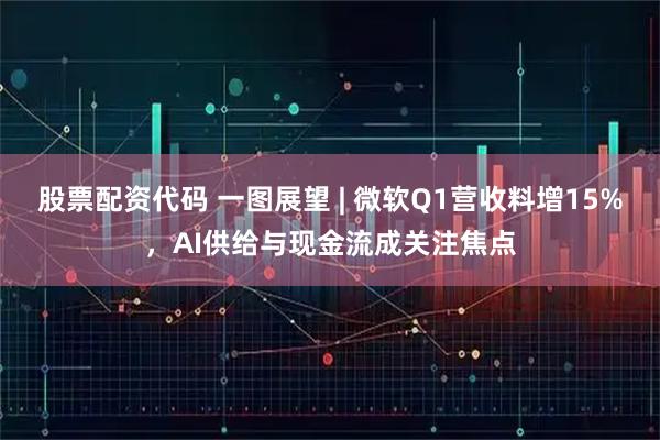 股票配资代码 一图展望 | 微软Q1营收料增15%,AI供给与现金流成关注焦点