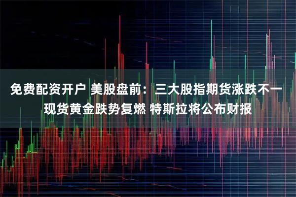 免费配资开户 美股盘前:三大股指期货涨跌不一 现货黄金跌势复燃 特斯拉将公布财报