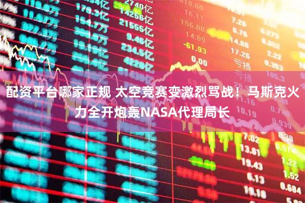 配资平台哪家正规 太空竞赛变激烈骂战!马斯克火力全开炮轰NASA代理局长