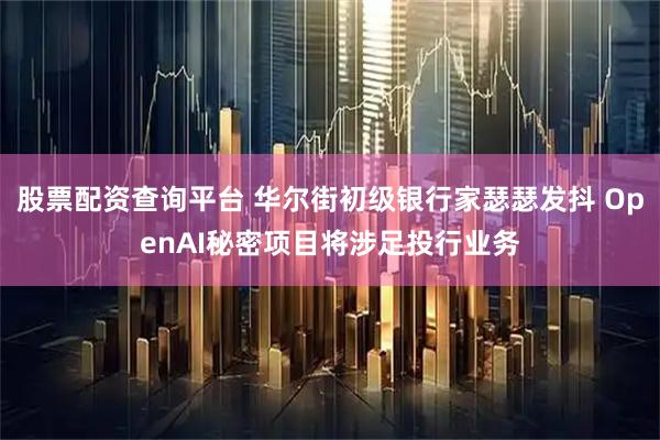 股票配资查询平台 华尔街初级银行家瑟瑟发抖 OpenAI秘密项目将涉足投行业务